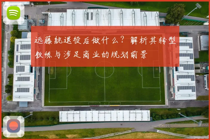 远藤航退役后做什么?解析其转型教练与涉足商业的规划前景