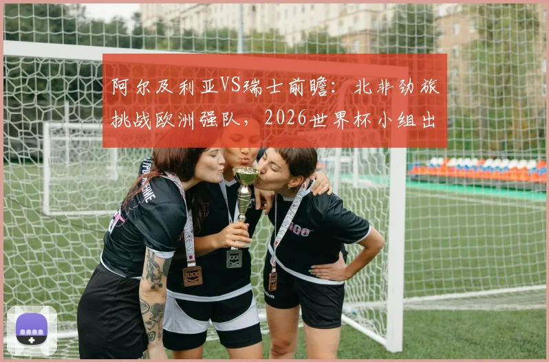 阿尔及利亚VS瑞士前瞻:北非劲旅挑战欧洲强队,2026世界杯小组出线关键战战术解析与预测