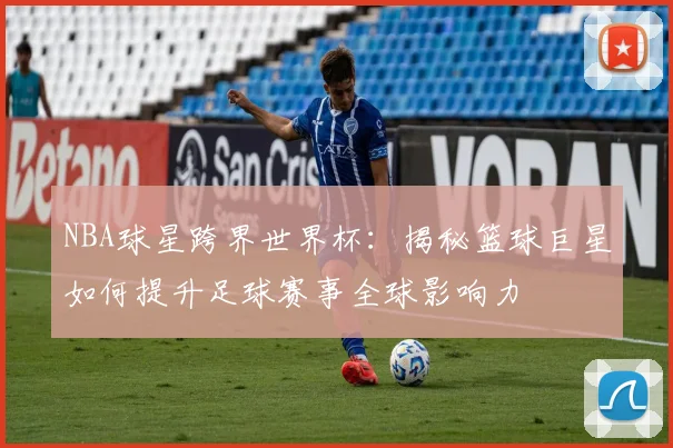 NBA球星跨界世界杯：揭秘篮球巨星如何提升足球赛事全球影响力