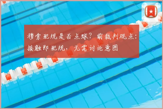 穆索犯规是否点球？前裁判观点：接触即犯规，无需讨论意图