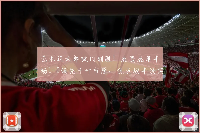 荒木辽太郎破门制胜！鹿岛鹿角半场1-0领先千叶市原，焦点战半场实录与进球分析