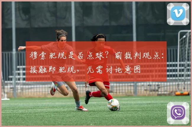 穆索犯规是否点球?前裁判观点:接触即犯规,无需讨论意图