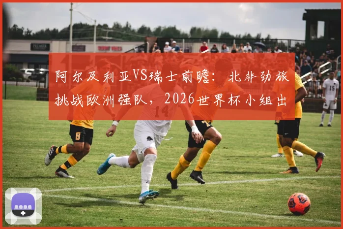 阿尔及利亚VS瑞士前瞻：北非劲旅挑战欧洲强队，2026世界杯小组出线关键战战术解析与预测