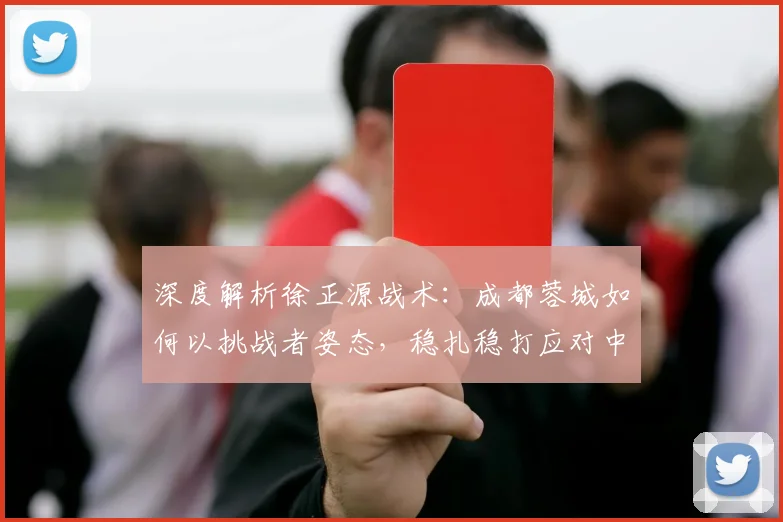 深度解析徐正源战术：成都蓉城如何以挑战者姿态，稳扎稳打应对中超每一战