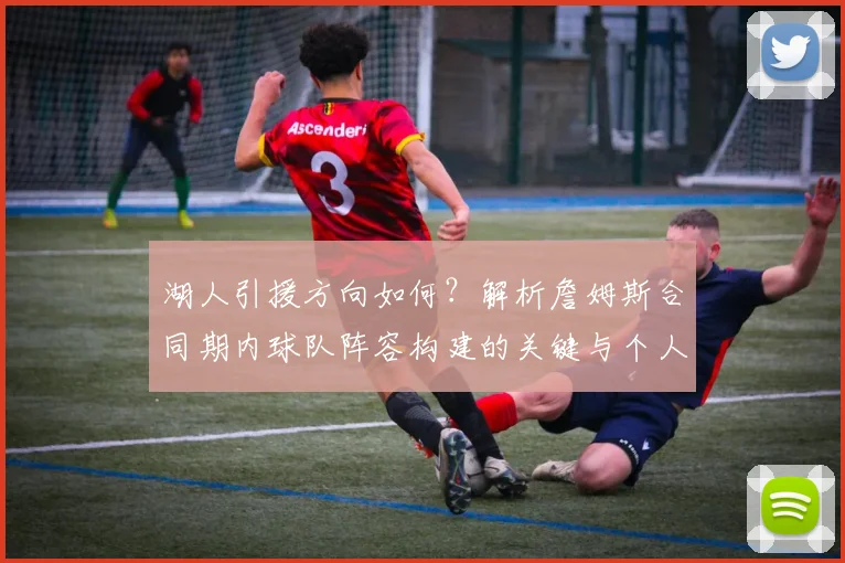 湖人引援方向如何?解析詹姆斯合同期内球队阵容构建的关键与个人目标实现路径