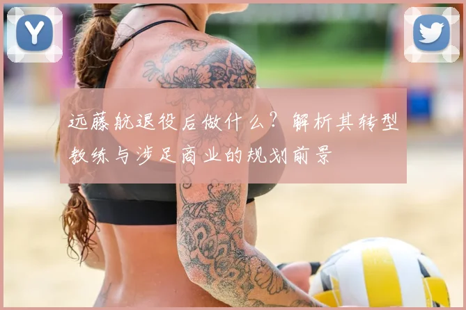 远藤航退役后做什么？解析其转型教练与涉足商业的规划前景