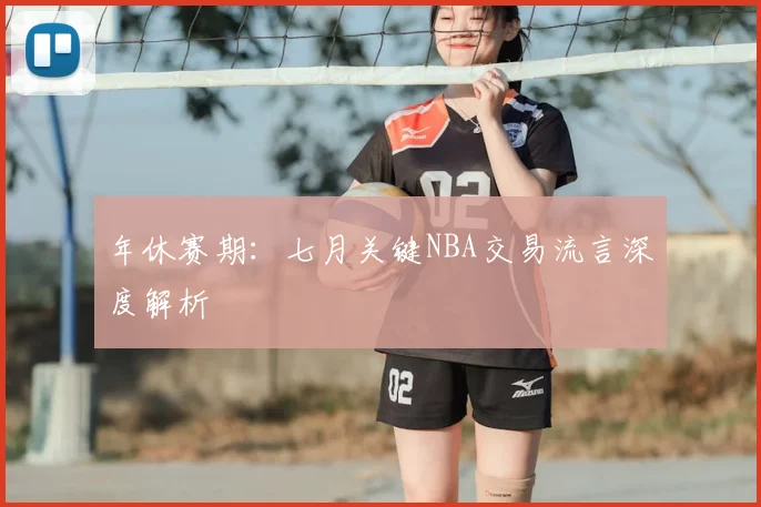 年休赛期：七月关键NBA交易流言深度解析