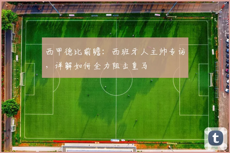 西甲德比前瞻：西班牙人主帅专访，详解如何全力阻击皇马